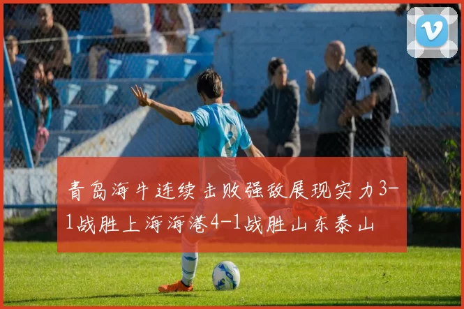 青岛海牛连续击败强敌展现实力3-1战胜上海海港4-1战胜山东泰山
