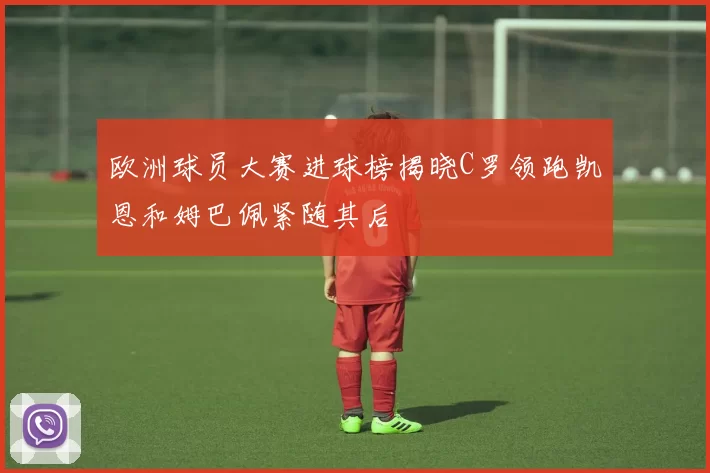 欧洲球员大赛进球榜揭晓C罗领跑凯恩和姆巴佩紧随其后