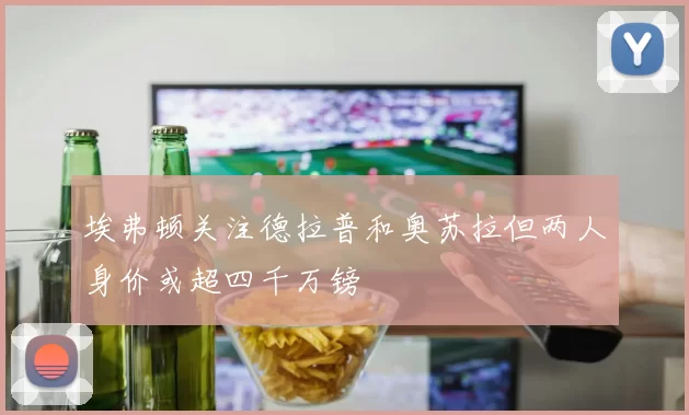 埃弗顿关注德拉普和奥苏拉但两人身价或超四千万镑