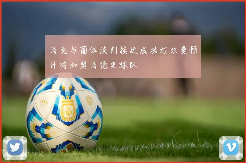 马竞与葡体谈判接近成功尤尔曼预计将加盟马德里球队