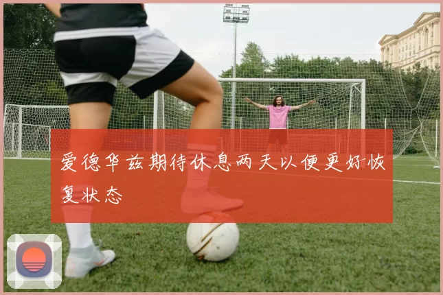 爱德华兹期待休息两天以便更好恢复状态