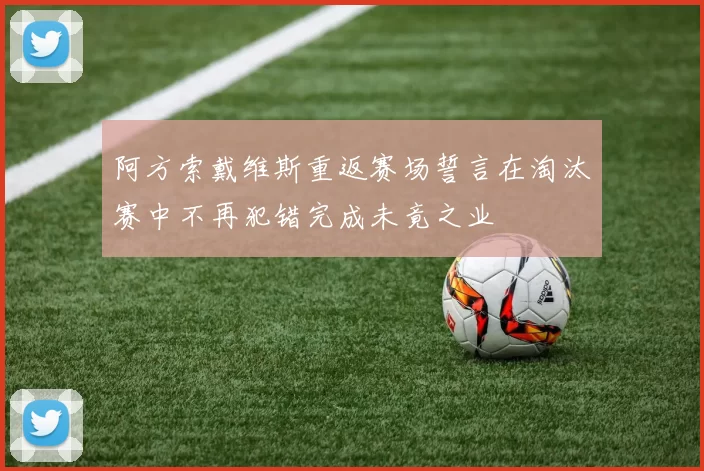阿方索戴维斯重返赛场誓言在淘汰赛中不再犯错完成未竟之业