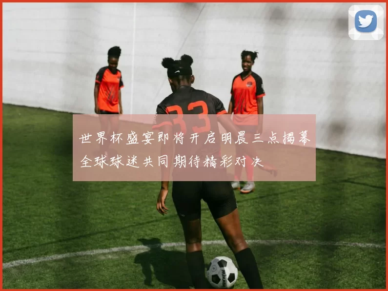 世界杯盛宴即将开启明晨三点揭幕全球球迷共同期待精彩对决
