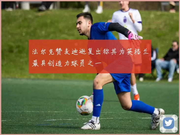 法尔克赞麦迪逊复出称其为英格兰最具创造力球员之一