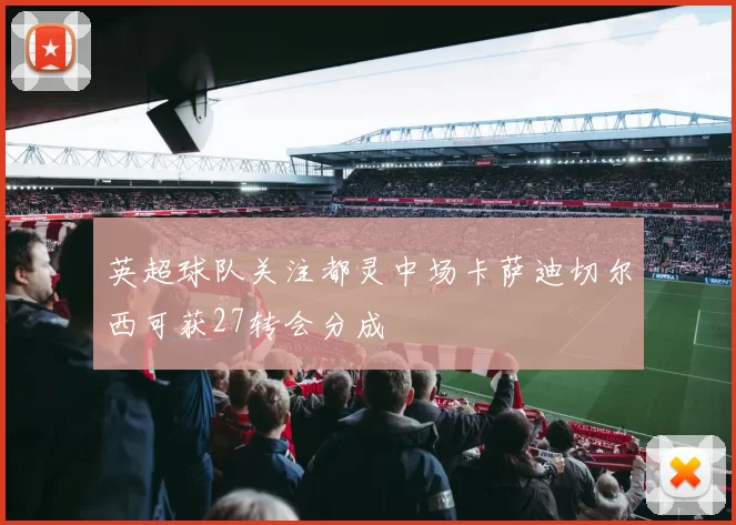 英超球队关注都灵中场卡萨迪切尔西可获27转会分成