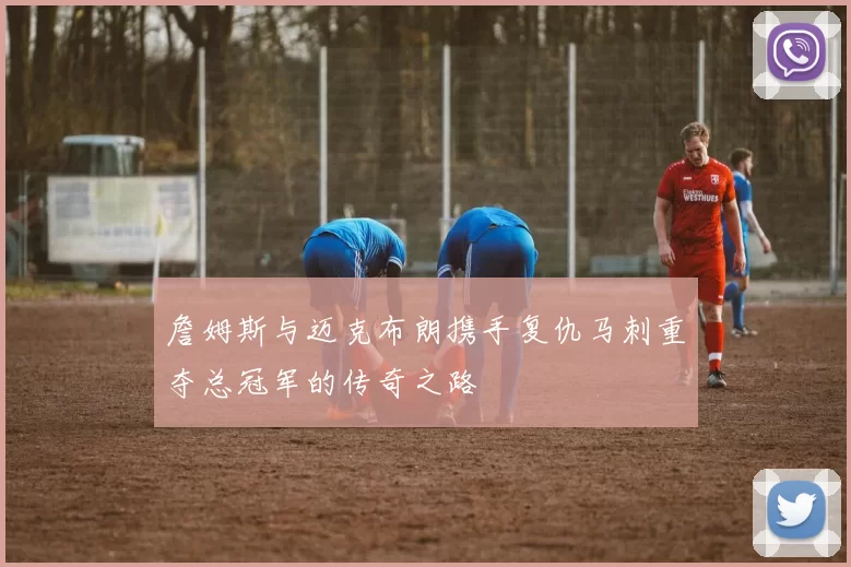 詹姆斯与迈克布朗携手复仇马刺重夺总冠军的传奇之路