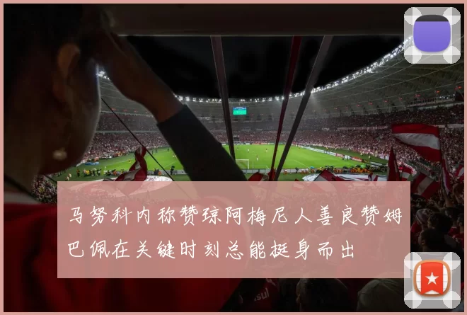 马努科内称赞琼阿梅尼人善良赞姆巴佩在关键时刻总能挺身而出