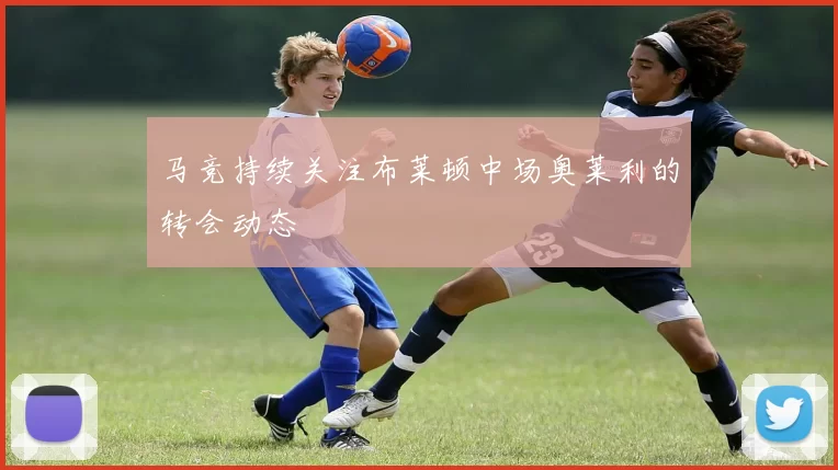 马竞持续关注布莱顿中场奥莱利的转会动态