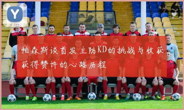 帕森斯谈首发主防KD的挑战与收获获得赞许的心路历程